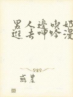 男人边吃奶边挵进去呻吟漫画