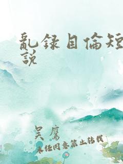 乱录目伦短篇小说