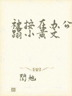 被按在办公室糟蹋小黄文