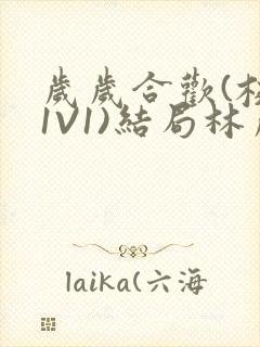 岁岁合欢(校园1V1)结局林岁