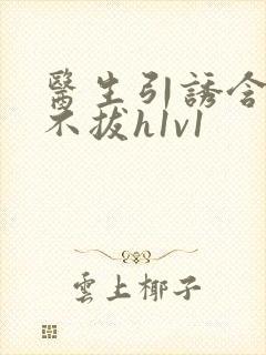 医生引诱含整夜不拔h1v1