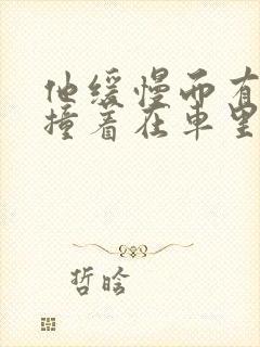 他缓慢而有力的撞着在车里