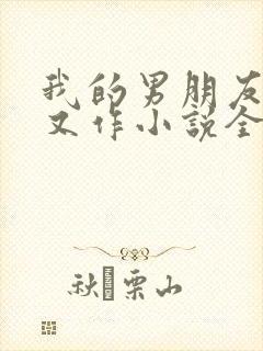 我的男朋友又娇又作小说全文免费阅读