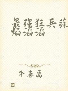 最强狂兵苏锐烈焰滔滔