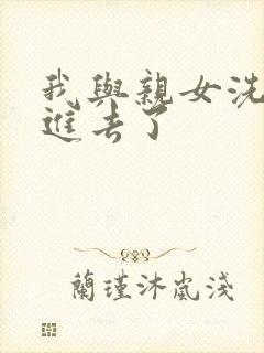 我与亲女洗澡时进去了