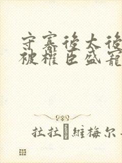 守寡后太后娘娘被权臣盛宠了免费