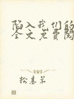 陷入我们的热恋全文免费阅读