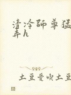 清冷师尊猛烈顶弄h