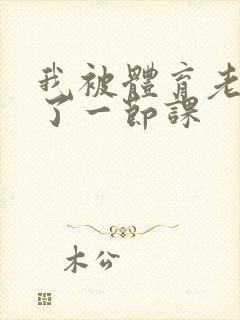 我被体育老师c了一节课