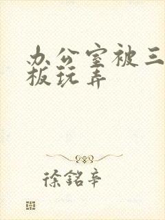 办公室被三个老板玩弄