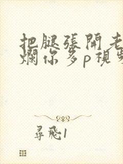 把腿张开老子臊烂你多p视频