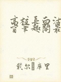 高校长白沽无弹窗笔趣阁最新章节