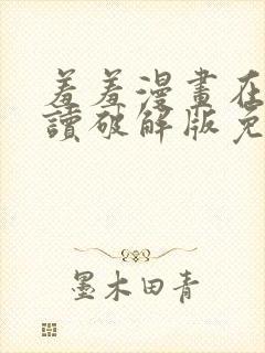 羞羞漫画在线阅读破解版免费版入口