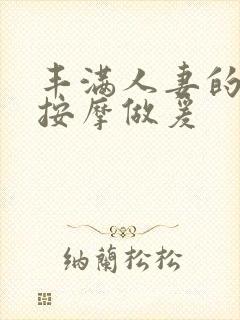 丰满人妻的精油按摩做爰