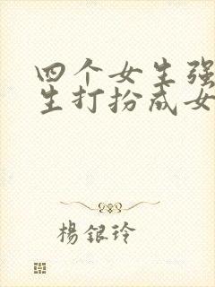 四个女生强制男生打扮成女生