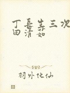 丁长生三次进入田清茹