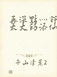 再深点灬舒服灬太大的添仙界篇完本感