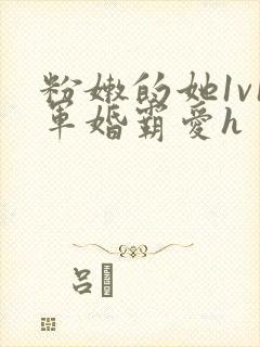 粉嫩的她1v1军婚霸爱h