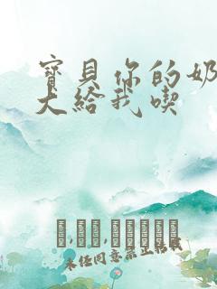 宝贝你的奶可真大给我吃