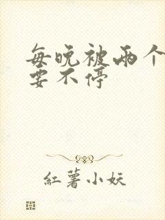 每晚被两个师傅要不停