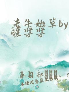 老牛嫩草by酿酿酱酱
