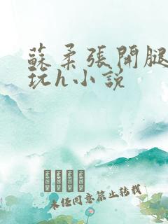 苏柔张开腿任人玩h小说