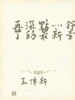 再深点灬舒服灬了的最新章节