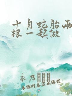 十月蛇胎两个蛇根一起做