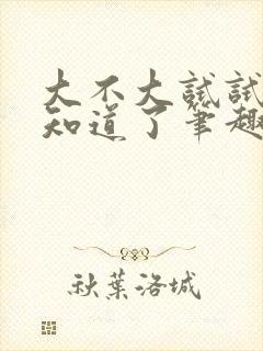 大不大试试不就知道了笔趣阁