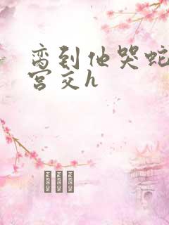 脔到他哭蛇双根宫交h