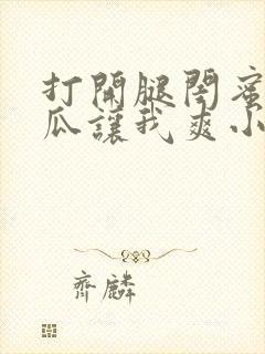 打开腿闺蜜用黄瓜让我爽小说