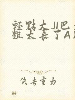 轻点大JI巴太粗太长了A片