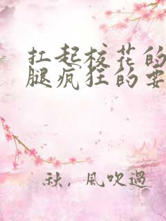 扛起校花的大长腿疯狂的要