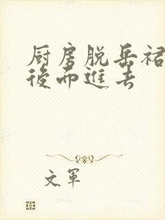 厨房脱岳裙子在后面进去