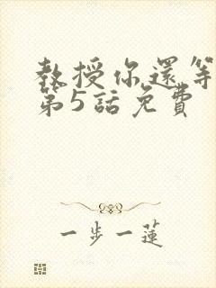 教授你还等什么第5话免费