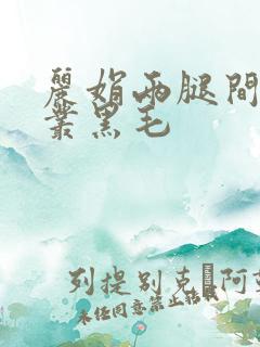 丽娟两腿间一大丛黑毛