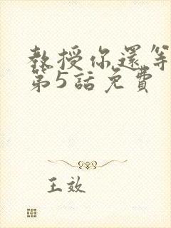 教授你还等什么第5话免费