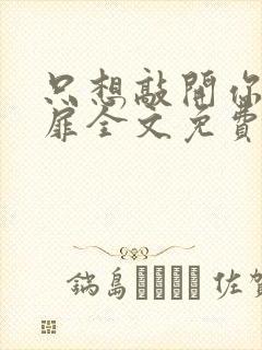 只想敲开你的心扉全文免费阅读