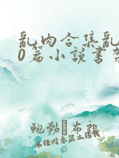 乱肉合集乱500篇小说书架下载TXT