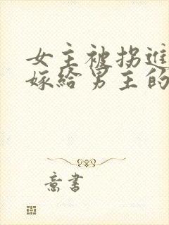 女主被拐进山里嫁给男主的小说