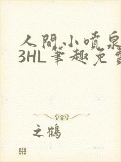 人间小喷泉1V3HL笔趣免费