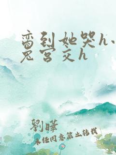 脔到她哭h小白兔宫交h