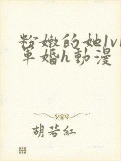 粉嫩的她1v1军婚h动漫