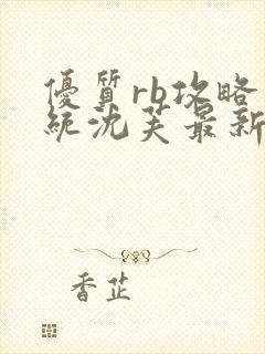 优质rb攻略系统沈芙最新章节更新