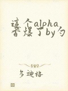 这个alpha香爆了by勺棠