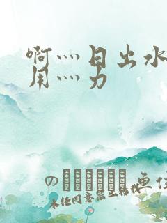 啊灬日出水了灬用灬力