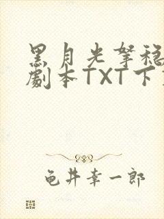 黑月光拿稳BE剧本TXT下载