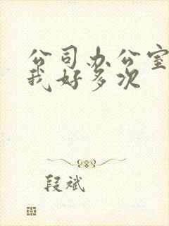 公司办公室c了我好多次