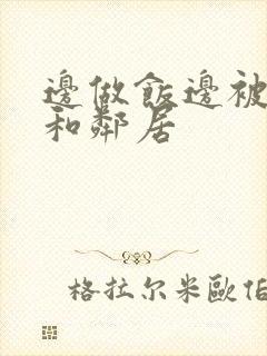 边做饭边被躁我和邻居