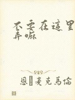 不要在这里回家弄嘛